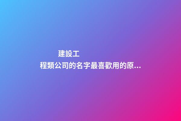 建設工程類公司的名字最喜歡用的原來是這個字！-第1張-公司起名-玄機派